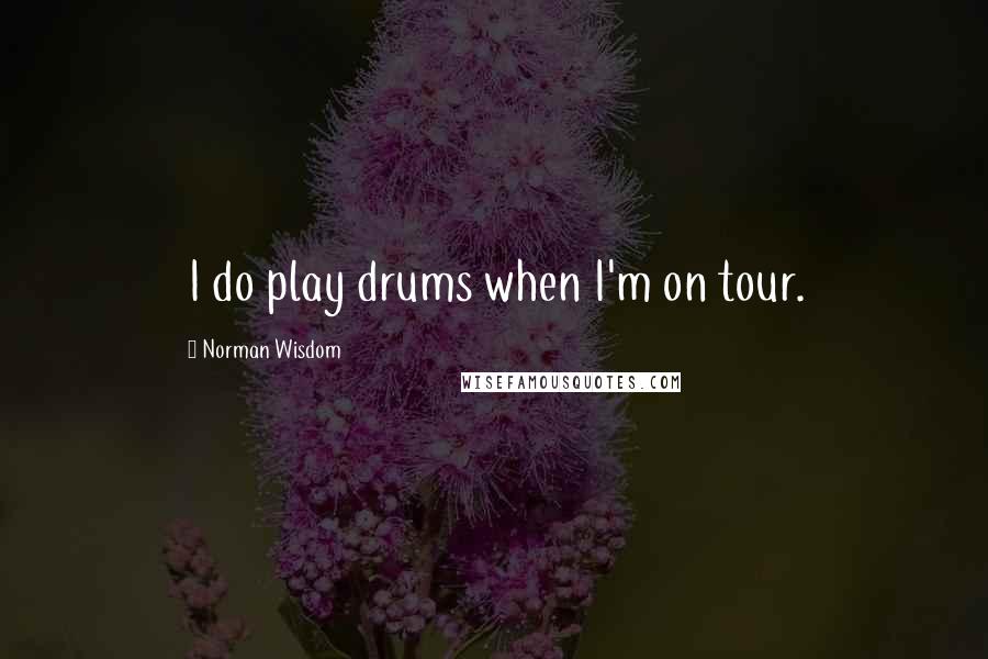 Norman Wisdom Quotes: I do play drums when I'm on tour.