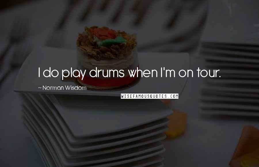 Norman Wisdom Quotes: I do play drums when I'm on tour.