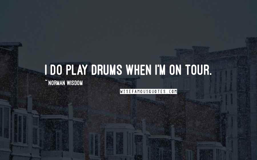 Norman Wisdom Quotes: I do play drums when I'm on tour.