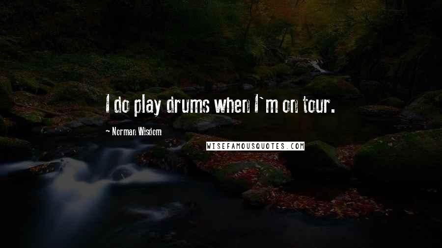 Norman Wisdom Quotes: I do play drums when I'm on tour.