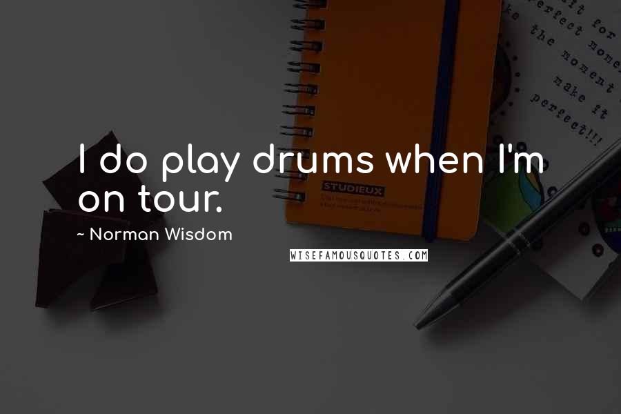 Norman Wisdom Quotes: I do play drums when I'm on tour.