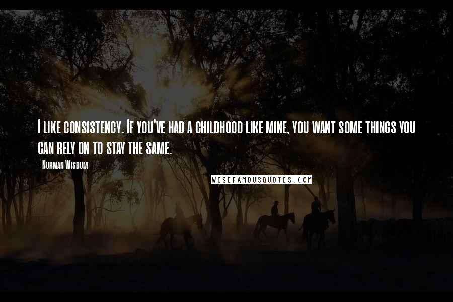 Norman Wisdom Quotes: I like consistency. If you've had a childhood like mine, you want some things you can rely on to stay the same.