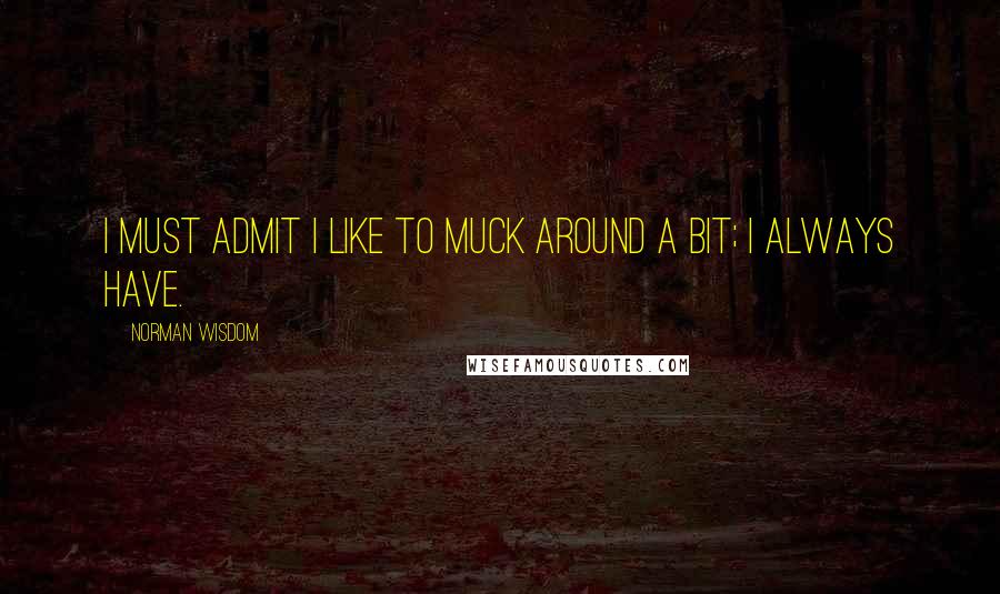 Norman Wisdom Quotes: I must admit I like to muck around a bit; I always have.