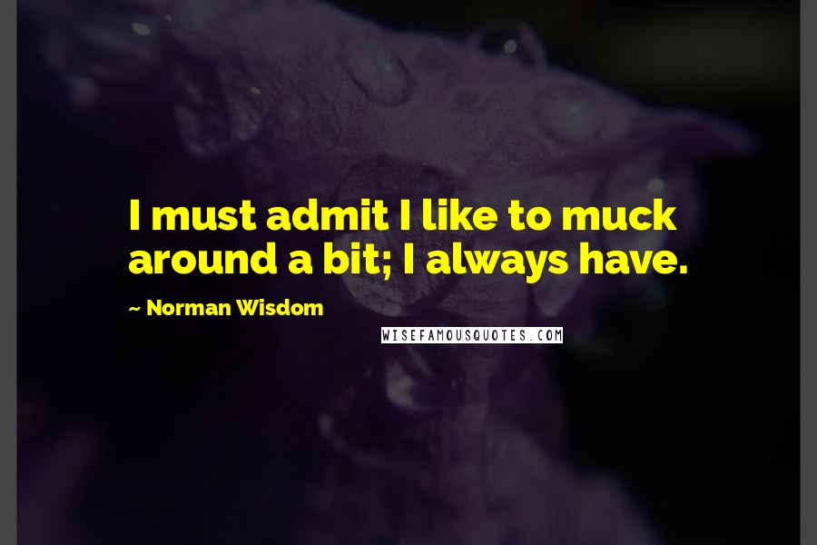 Norman Wisdom Quotes: I must admit I like to muck around a bit; I always have.