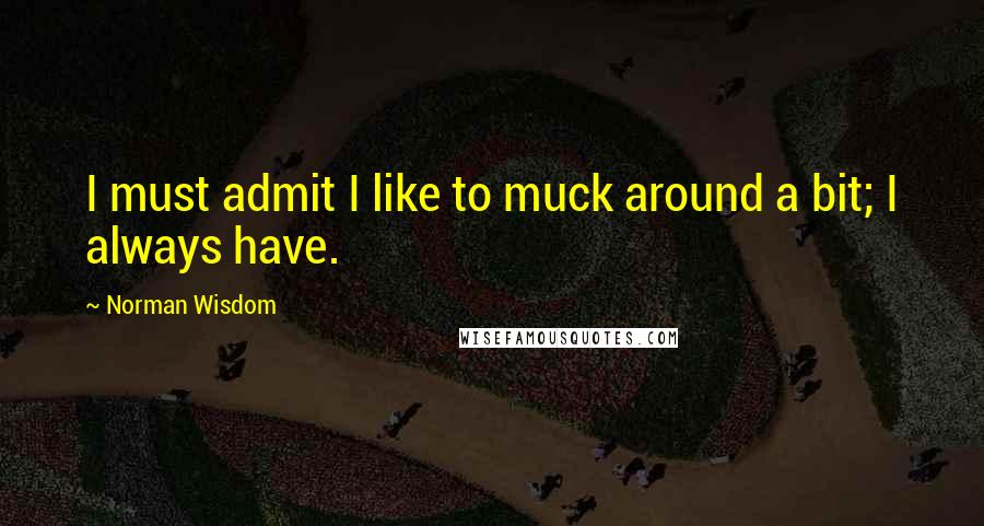 Norman Wisdom Quotes: I must admit I like to muck around a bit; I always have.