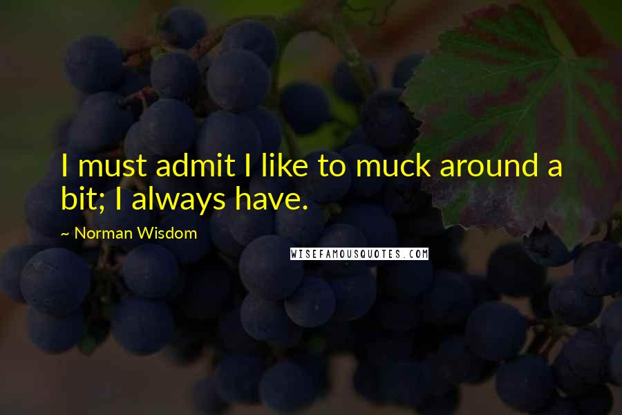 Norman Wisdom Quotes: I must admit I like to muck around a bit; I always have.