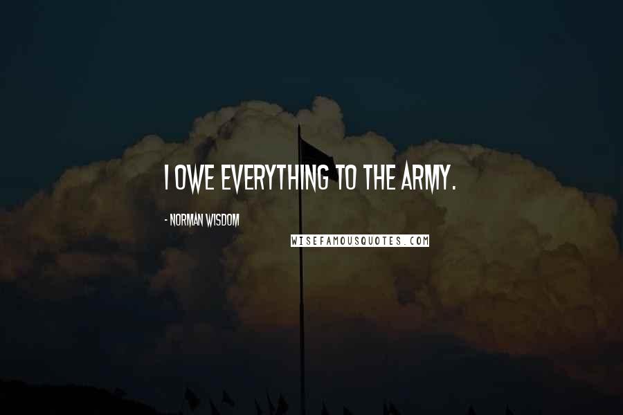 Norman Wisdom Quotes: I owe everything to the army.