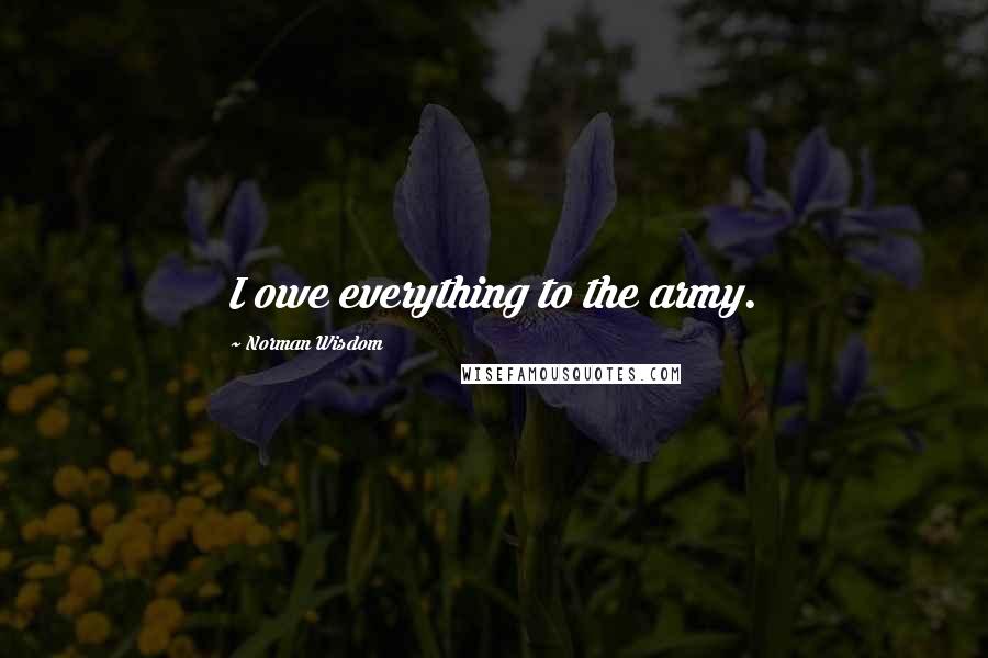 Norman Wisdom Quotes: I owe everything to the army.