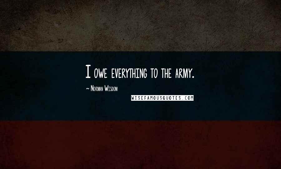 Norman Wisdom Quotes: I owe everything to the army.