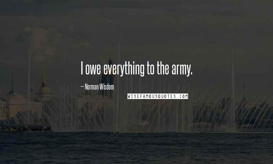 Norman Wisdom Quotes: I owe everything to the army.