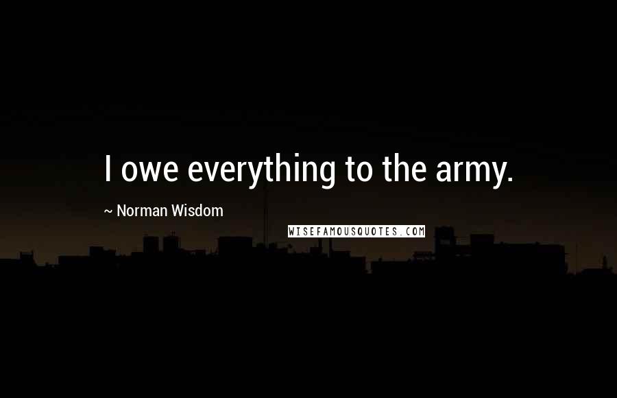 Norman Wisdom Quotes: I owe everything to the army.