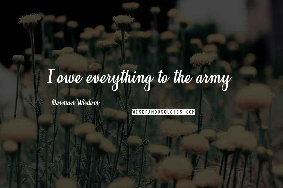 Norman Wisdom Quotes: I owe everything to the army.
