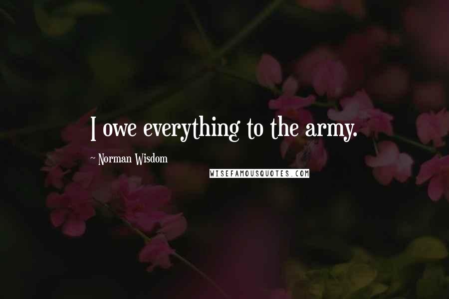Norman Wisdom Quotes: I owe everything to the army.
