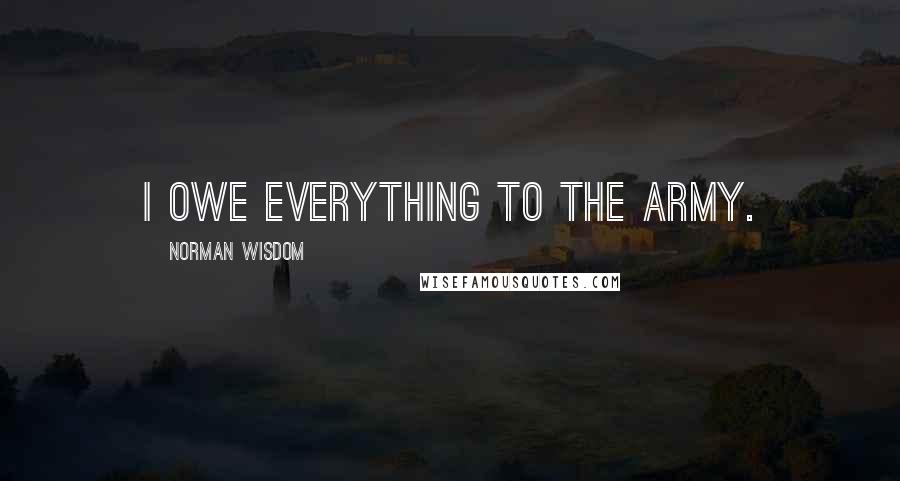 Norman Wisdom Quotes: I owe everything to the army.