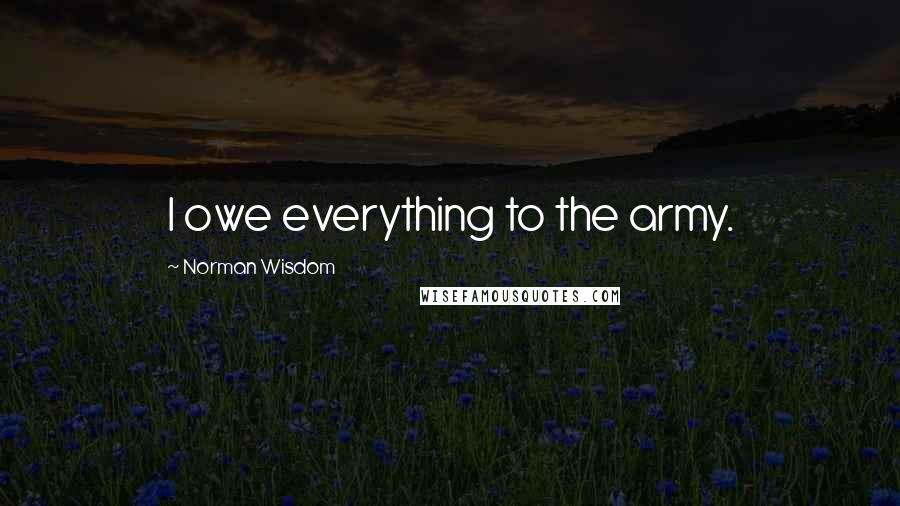 Norman Wisdom Quotes: I owe everything to the army.