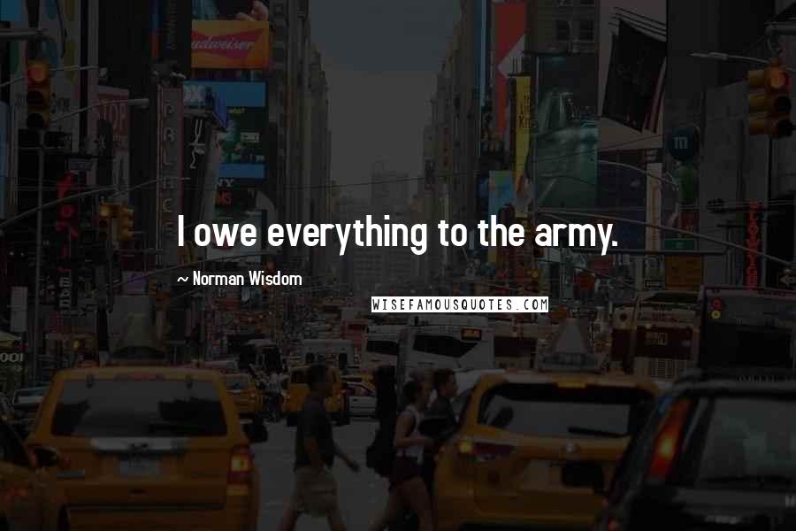Norman Wisdom Quotes: I owe everything to the army.