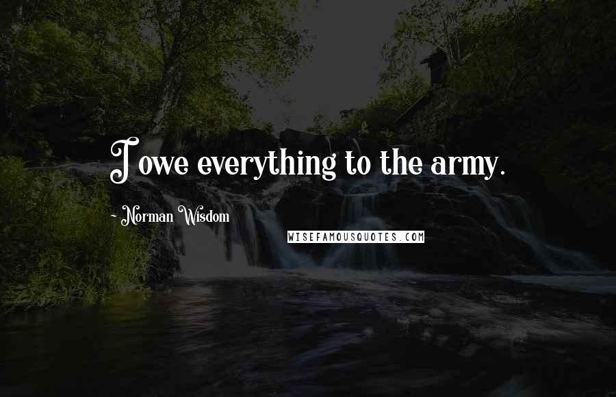 Norman Wisdom Quotes: I owe everything to the army.