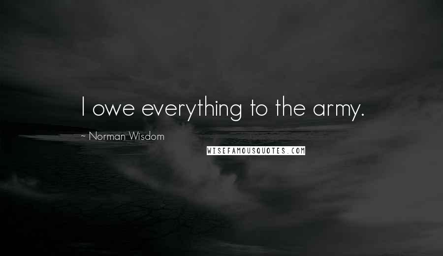 Norman Wisdom Quotes: I owe everything to the army.