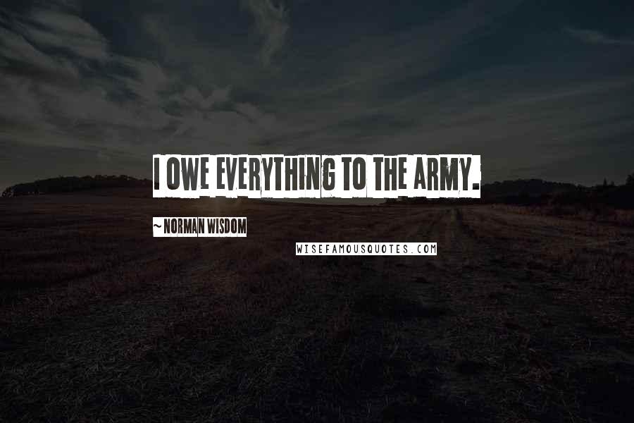 Norman Wisdom Quotes: I owe everything to the army.
