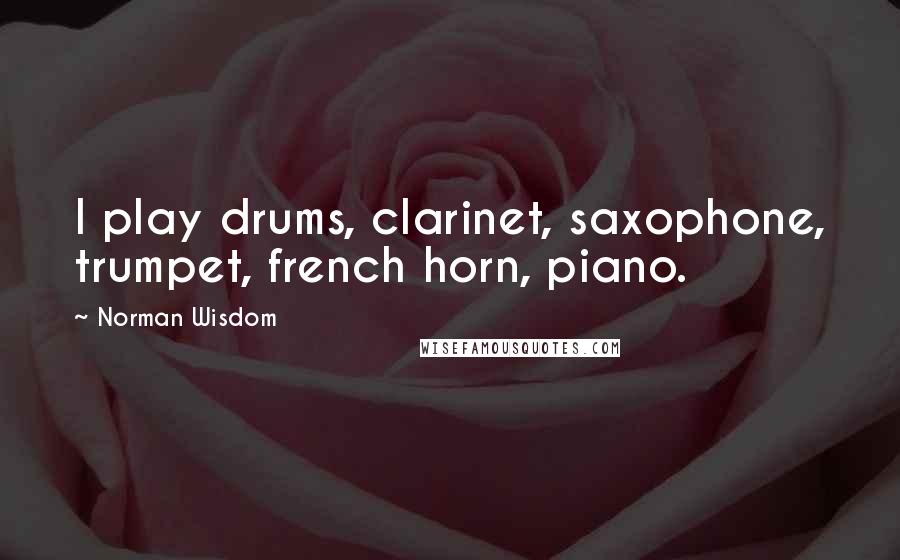 Norman Wisdom Quotes: I play drums, clarinet, saxophone, trumpet, french horn, piano.