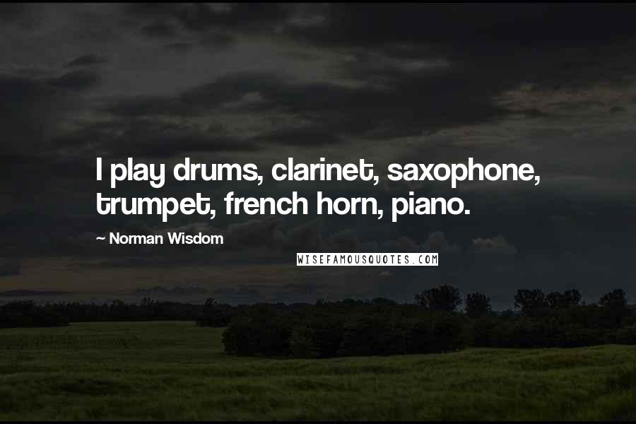Norman Wisdom Quotes: I play drums, clarinet, saxophone, trumpet, french horn, piano.