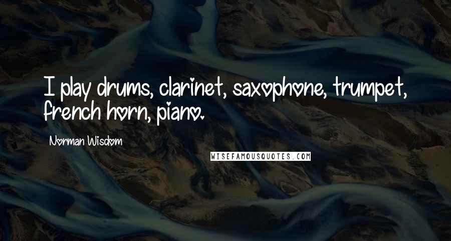 Norman Wisdom Quotes: I play drums, clarinet, saxophone, trumpet, french horn, piano.