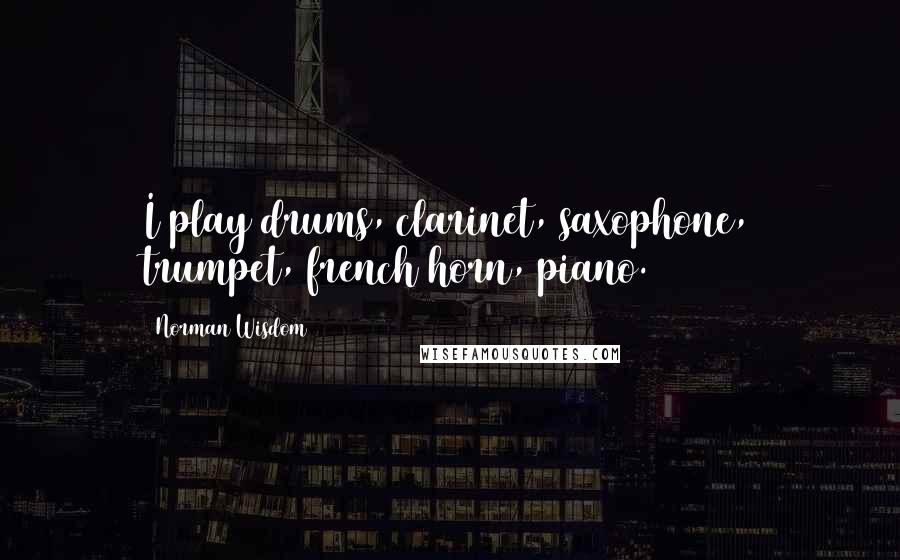 Norman Wisdom Quotes: I play drums, clarinet, saxophone, trumpet, french horn, piano.