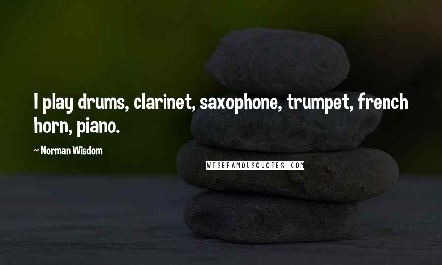 Norman Wisdom Quotes: I play drums, clarinet, saxophone, trumpet, french horn, piano.