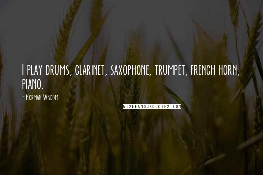 Norman Wisdom Quotes: I play drums, clarinet, saxophone, trumpet, french horn, piano.