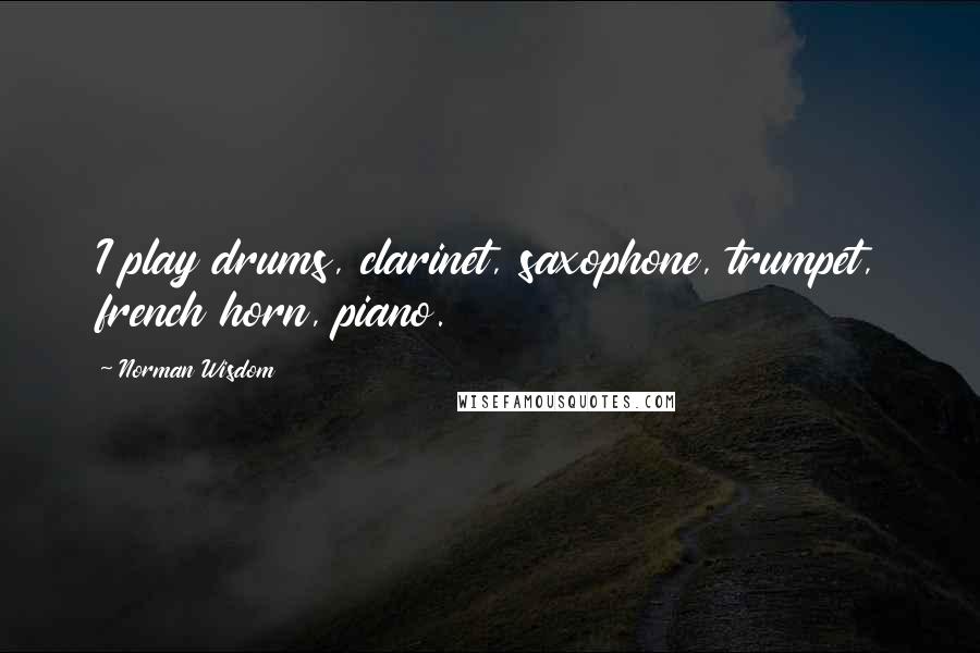 Norman Wisdom Quotes: I play drums, clarinet, saxophone, trumpet, french horn, piano.