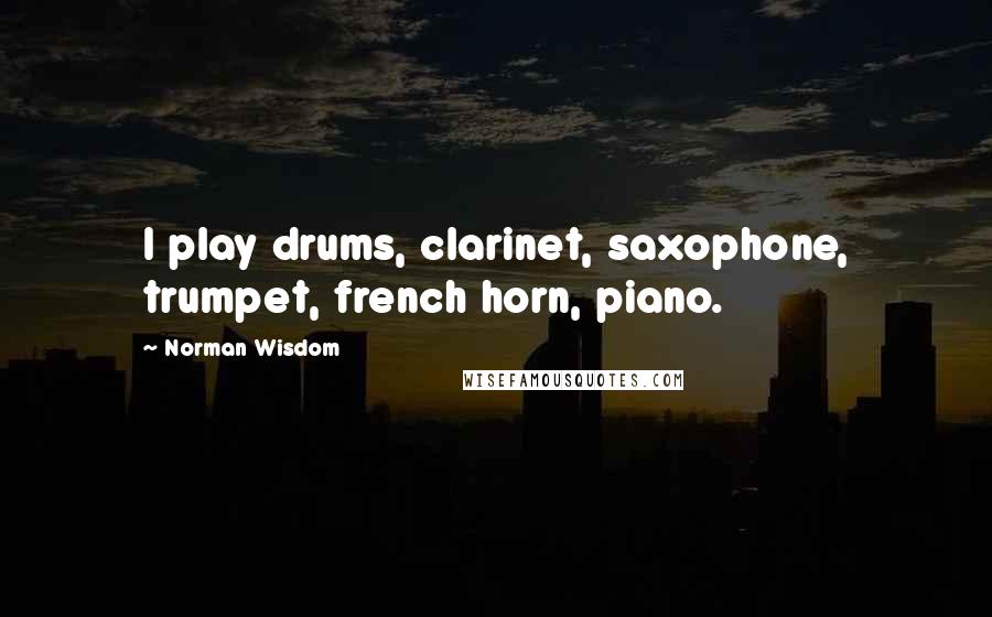 Norman Wisdom Quotes: I play drums, clarinet, saxophone, trumpet, french horn, piano.