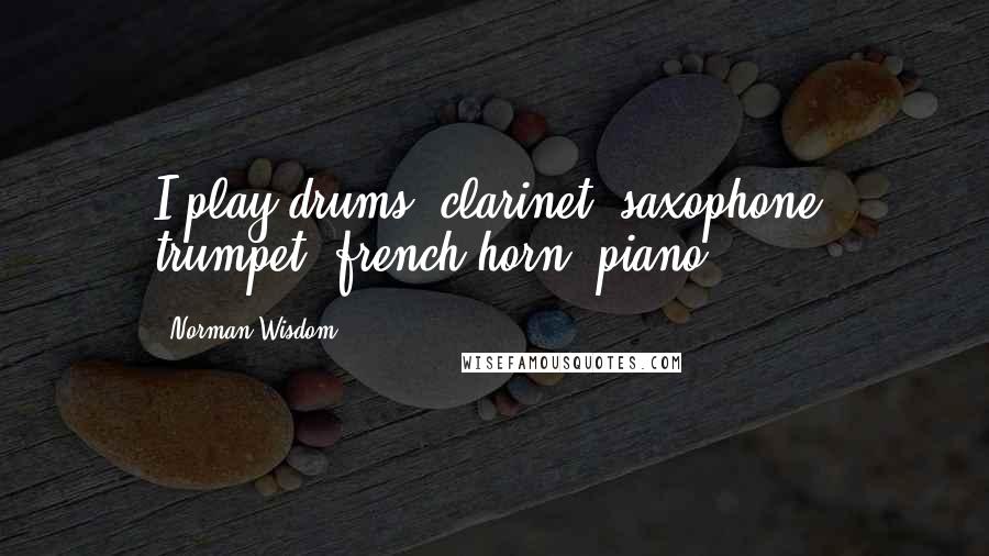 Norman Wisdom Quotes: I play drums, clarinet, saxophone, trumpet, french horn, piano.