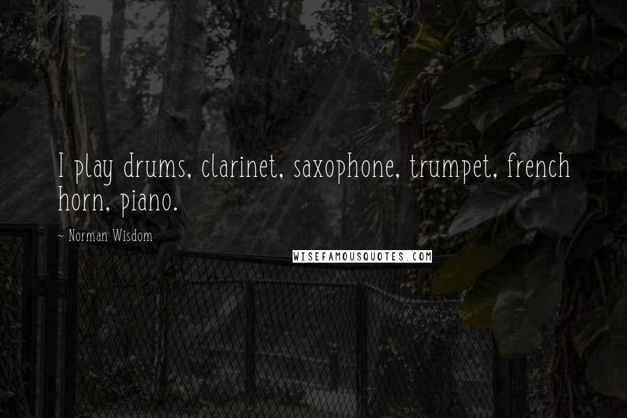 Norman Wisdom Quotes: I play drums, clarinet, saxophone, trumpet, french horn, piano.