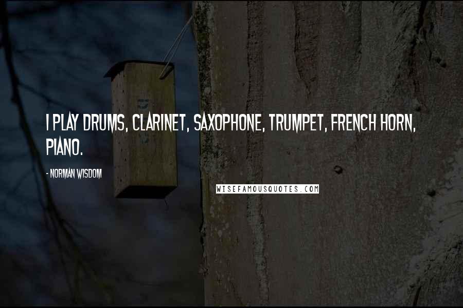Norman Wisdom Quotes: I play drums, clarinet, saxophone, trumpet, french horn, piano.