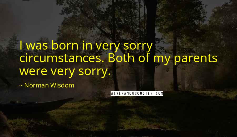 Norman Wisdom Quotes: I was born in very sorry circumstances. Both of my parents were very sorry.