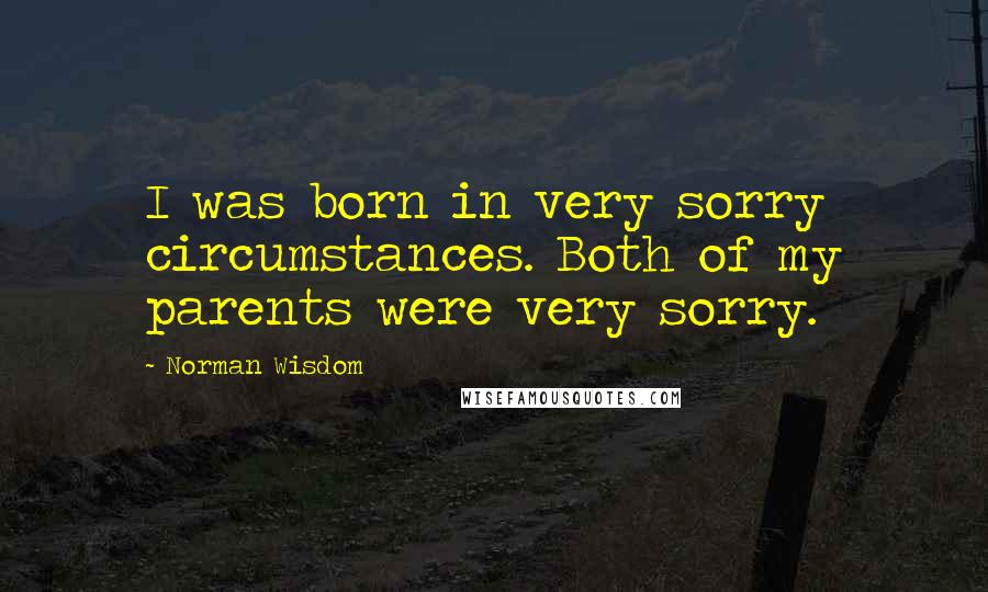 Norman Wisdom Quotes: I was born in very sorry circumstances. Both of my parents were very sorry.