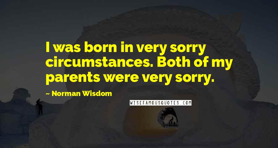 Norman Wisdom Quotes: I was born in very sorry circumstances. Both of my parents were very sorry.