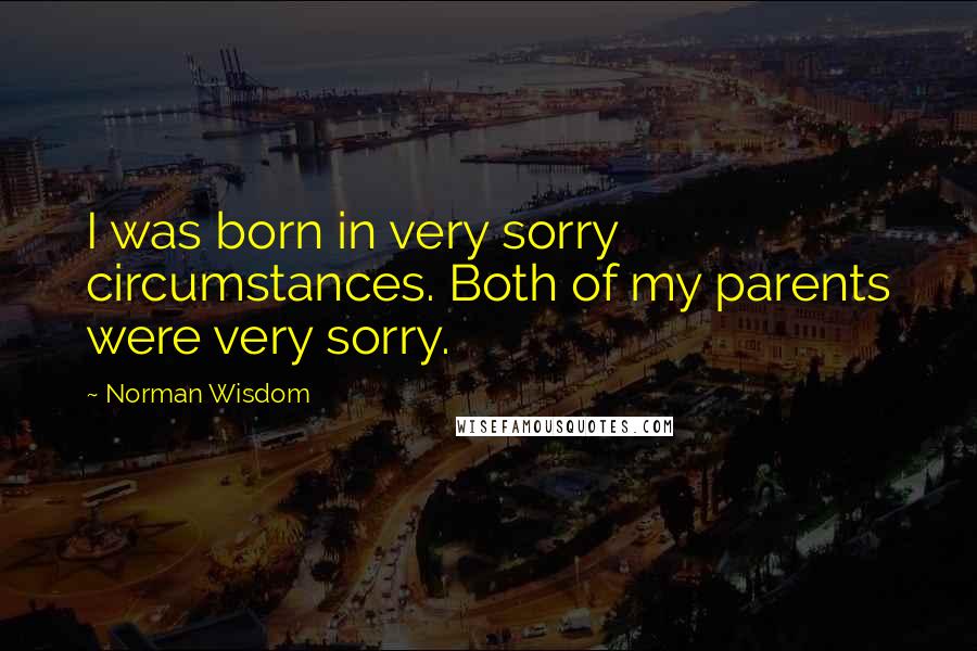 Norman Wisdom Quotes: I was born in very sorry circumstances. Both of my parents were very sorry.