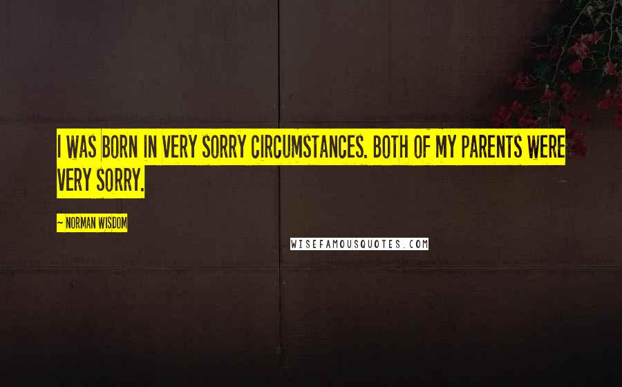 Norman Wisdom Quotes: I was born in very sorry circumstances. Both of my parents were very sorry.