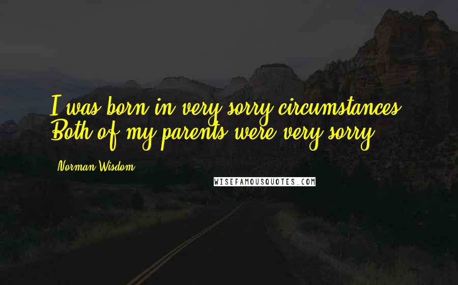 Norman Wisdom Quotes: I was born in very sorry circumstances. Both of my parents were very sorry.