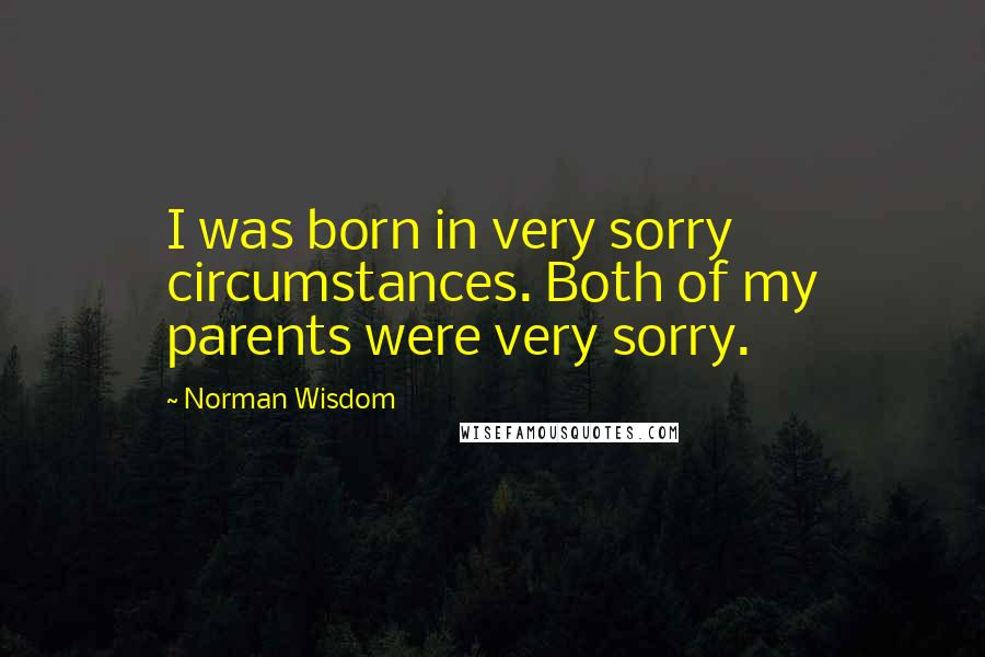 Norman Wisdom Quotes: I was born in very sorry circumstances. Both of my parents were very sorry.