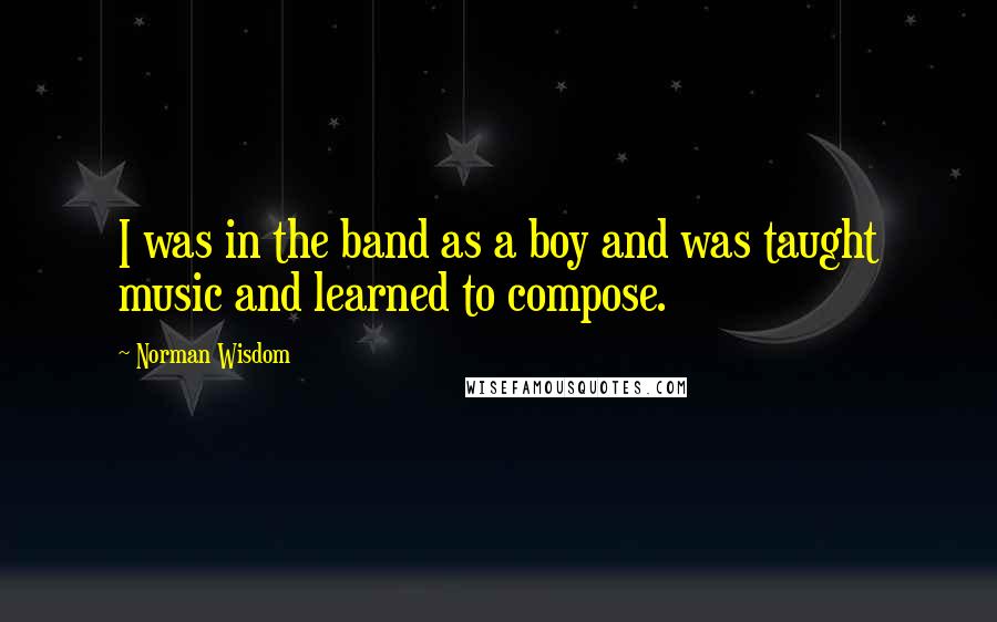 Norman Wisdom Quotes: I was in the band as a boy and was taught music and learned to compose.