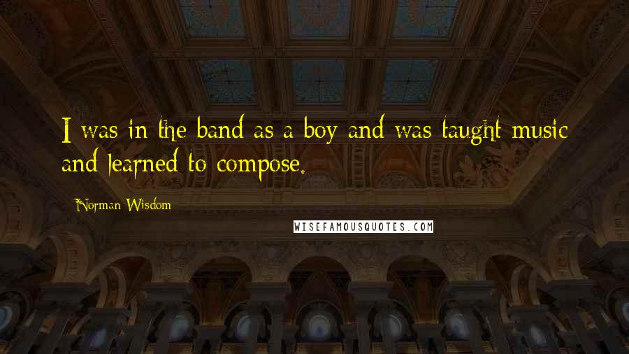 Norman Wisdom Quotes: I was in the band as a boy and was taught music and learned to compose.