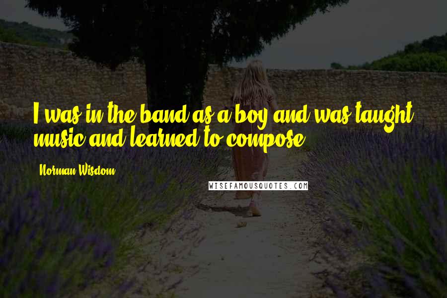 Norman Wisdom Quotes: I was in the band as a boy and was taught music and learned to compose.
