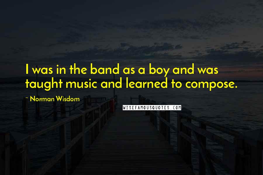 Norman Wisdom Quotes: I was in the band as a boy and was taught music and learned to compose.