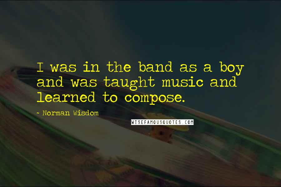 Norman Wisdom Quotes: I was in the band as a boy and was taught music and learned to compose.