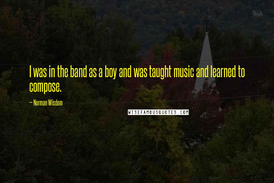 Norman Wisdom Quotes: I was in the band as a boy and was taught music and learned to compose.