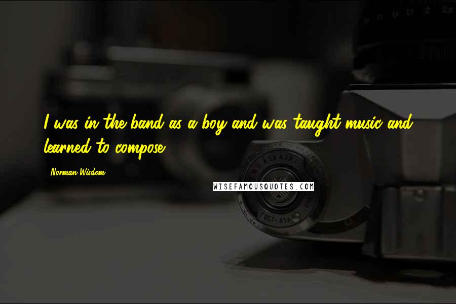 Norman Wisdom Quotes: I was in the band as a boy and was taught music and learned to compose.
