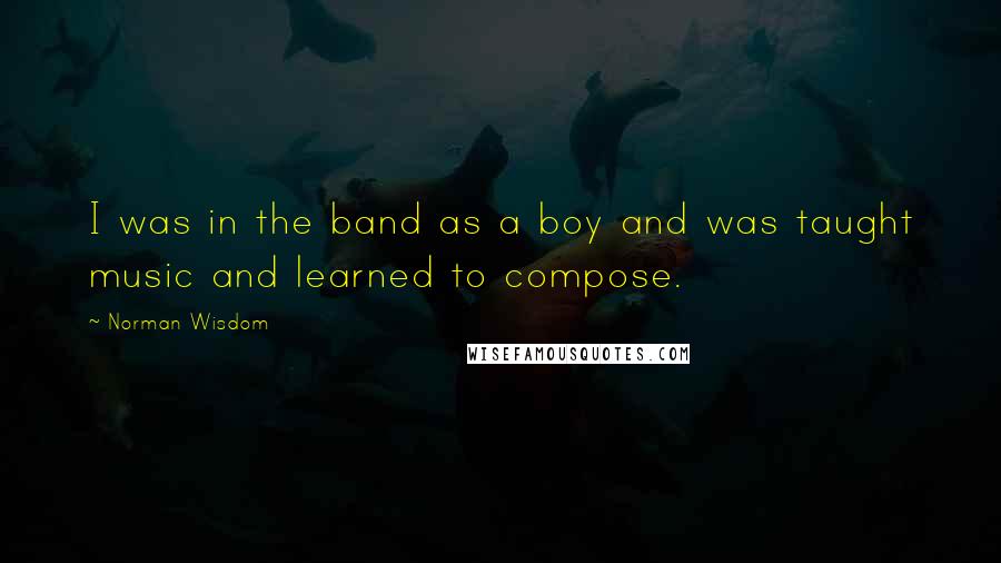 Norman Wisdom Quotes: I was in the band as a boy and was taught music and learned to compose.