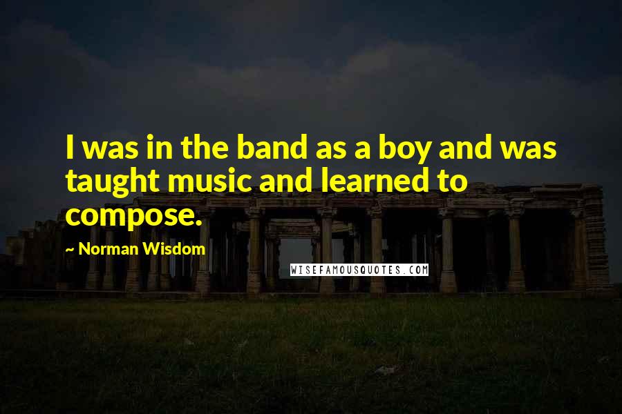 Norman Wisdom Quotes: I was in the band as a boy and was taught music and learned to compose.